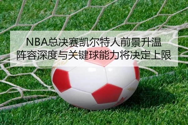 NBA总决赛凯尔特人前景升温 阵容深度与关键球能力将决定上限